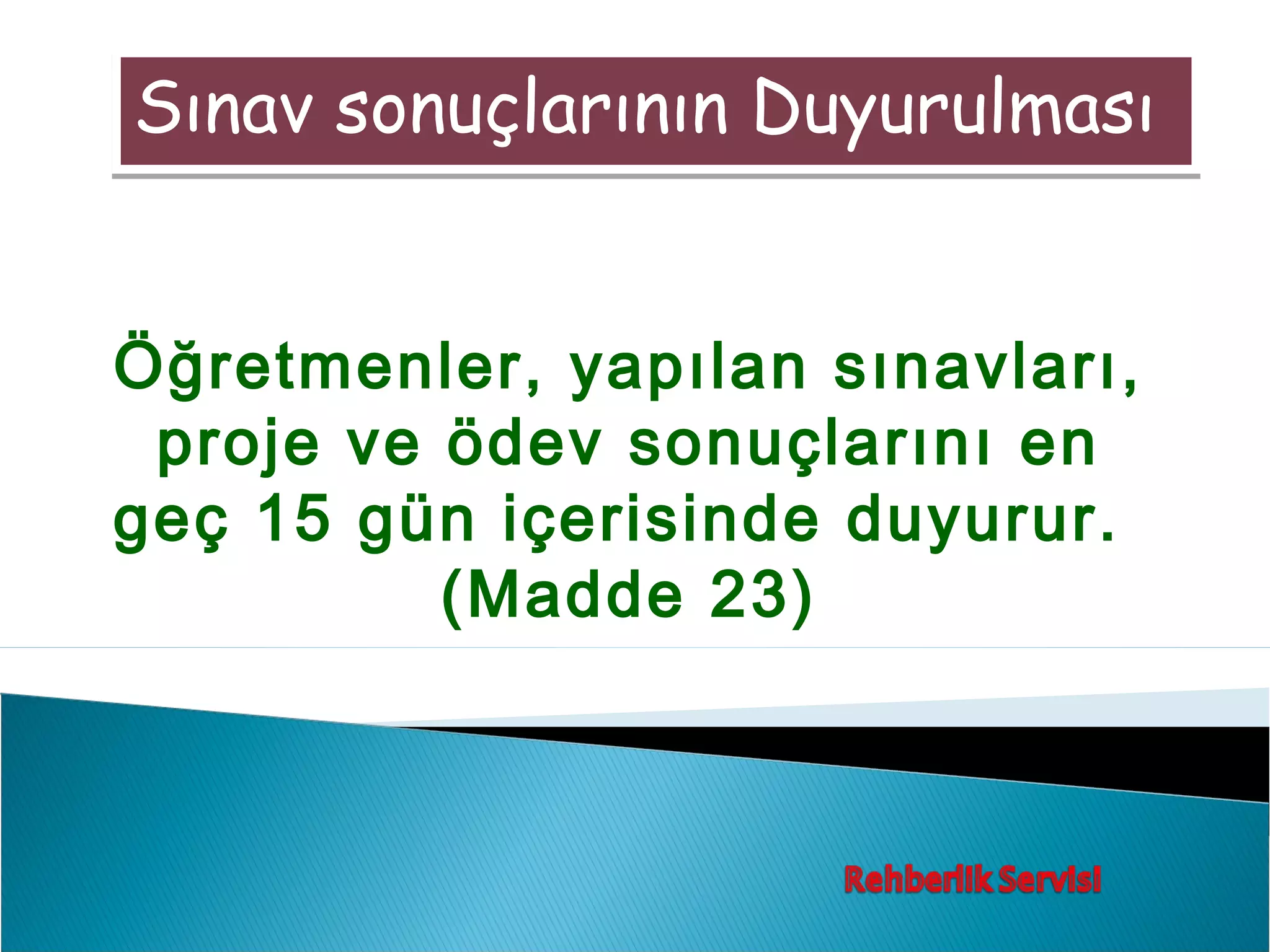 Sınav sonuçlarının Duyurulması


Öğretmenler, yapılan sınavları,
 proje ve ödev sonuçlarını en
geç 15 gün içerisinde duyurur.
          (Madde 23)
 