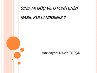 SINIFTA GÜÇ VE OTORİTENİZİ
NASIL KULLANIRSINIZ ?

Hazırlayan: NİLAY TOPÇU

 