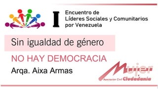 Arqa. Aixa Armas I Encuentro de Líderes Sociales y Comunitarios por Venezuela
Sin igualdad de género
Arqa. Aixa Armas
NO HAY DEMOCRACIA
 