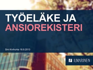 TYÖELÄKE JA
ANSIOREKISTERI
Sini Kivihuhta 18.9.2013
 