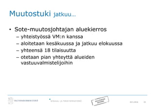 20.5.2016 22
Muutostuki jatkuu…
• Sote-muutosjohtajan aluekierros
– yhteistyössä VM:n kanssa
– aloitetaan kesäkuussa ja jatkuu elokuussa
– yhteensä 18 tilaisuutta
– otetaan pian yhteyttä alueiden
vastuuvalmistelijoihin
 