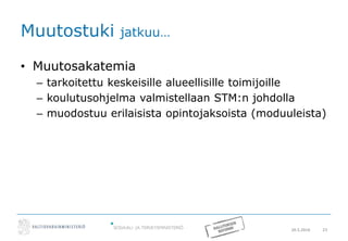 20.5.2016 23
Muutostuki jatkuu…
• Muutosakatemia
– tarkoitettu keskeisille alueellisille toimijoille
– koulutusohjelma valmistellaan STM:n johdolla
– muodostuu erilaisista opintojaksoista (moduuleista)
 