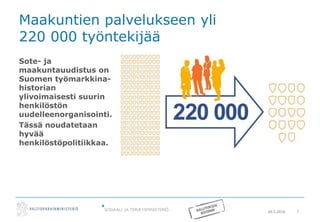 20.5.2016 7
Maakuntien palvelukseen yli
220 000 työntekijää
Sote- ja
maakuntauudistus on
Suomen työmarkkina-
historian
ylivoimaisesti suurin
henkilöstön
uudelleenorganisointi.
Tässä noudatetaan
hyvää
henkilöstöpolitiikkaa.
 