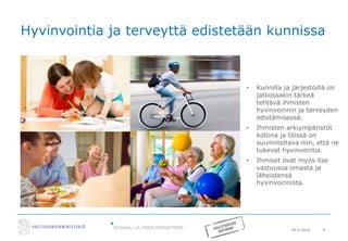 20.5.2016 9
Hyvinvointia ja terveyttä edistetään kunnissa
• Kunnilla ja järjestöillä on
jatkossakin tärkeä
tehtävä ihmisten
hyvinvoinnin ja terveyden
edistämisessä.
• Ihmisten arkiympäristöt
kotona ja töissä on
suunniteltava niin, että ne
tukevat hyvinvointia.
• Ihmiset ovat myös itse
vastuussa omasta ja
läheistensä
hyvinvoinnista.
 