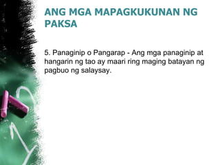 ANG MGA MAPAGKUKUNAN NG
PAKSA
5. Panaginip o Pangarap - Ang mga panaginip at
hangarin ng tao ay maari ring maging batayan ng
pagbuo ng salaysay.
 
