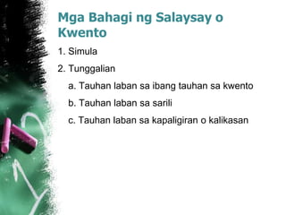 Mga Bahagi ng Salaysay o
Kwento
1. Simula
2. Tunggalian
a. Tauhan laban sa ibang tauhan sa kwento
b. Tauhan laban sa sarili
c. Tauhan laban sa kapaligiran o kalikasan
 