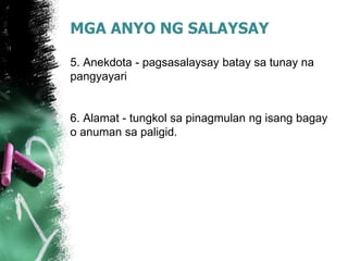 MGA ANYO NG SALAYSAY
5. Anekdota - pagsasalaysay batay sa tunay na
pangyayari
6. Alamat - tungkol sa pinagmulan ng isang bagay
o anuman sa paligid.
 