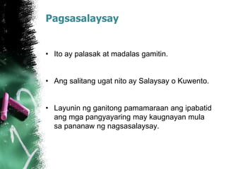 Pagsasalaysay
• Ito ay palasak at madalas gamitin.
• Ang salitang ugat nito ay Salaysay o Kuwento.
• Layunin ng ganitong pamamaraan ang ipabatid
ang mga pangyayaring may kaugnayan mula
sa pananaw ng nagsasalaysay.
 