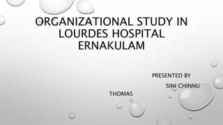 ORGANIZATIONAL STUDY IN
LOURDES HOSPITAL
ERNAKULAM
PRESENTED BY
SINI CHINNU
THOMAS
 
