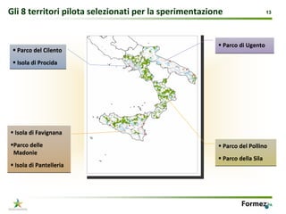 Gli 8 territori pilota selezionati per la sperimentazione                  13




                                                        Parco di Ugento
  Parco del Cilento 
  Isola di Procida




 Isola di Favignana
 Parco delle                                            Parco del Pollino
 Madonie
                                                        Parco della Sila
 Isola di Pantelleria




                                                                       13
 