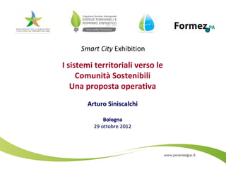 Smart City Exhibition 

I sistemi territoriali verso le
     Comunità Sostenibili 
   Una proposta operativa
       Arturo Siniscalchi

             Bologna
         29 ottobre 2012




                                  1
 