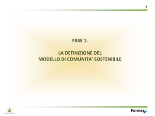 6




            FASE 1. 

      LA DEFINIZIONE DEL 
MODELLO DI COMUNITA’ SOSTENIBILE
 
