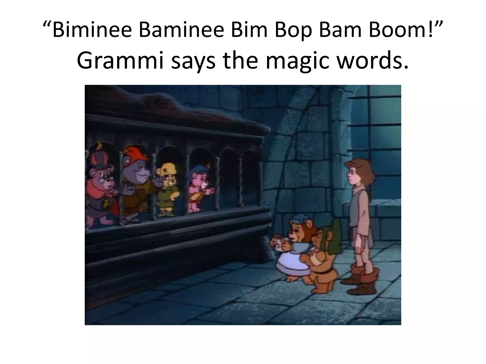 “Biminee Baminee Bim Bop Bam Boom!” 
Grammi says the magic words. 
 