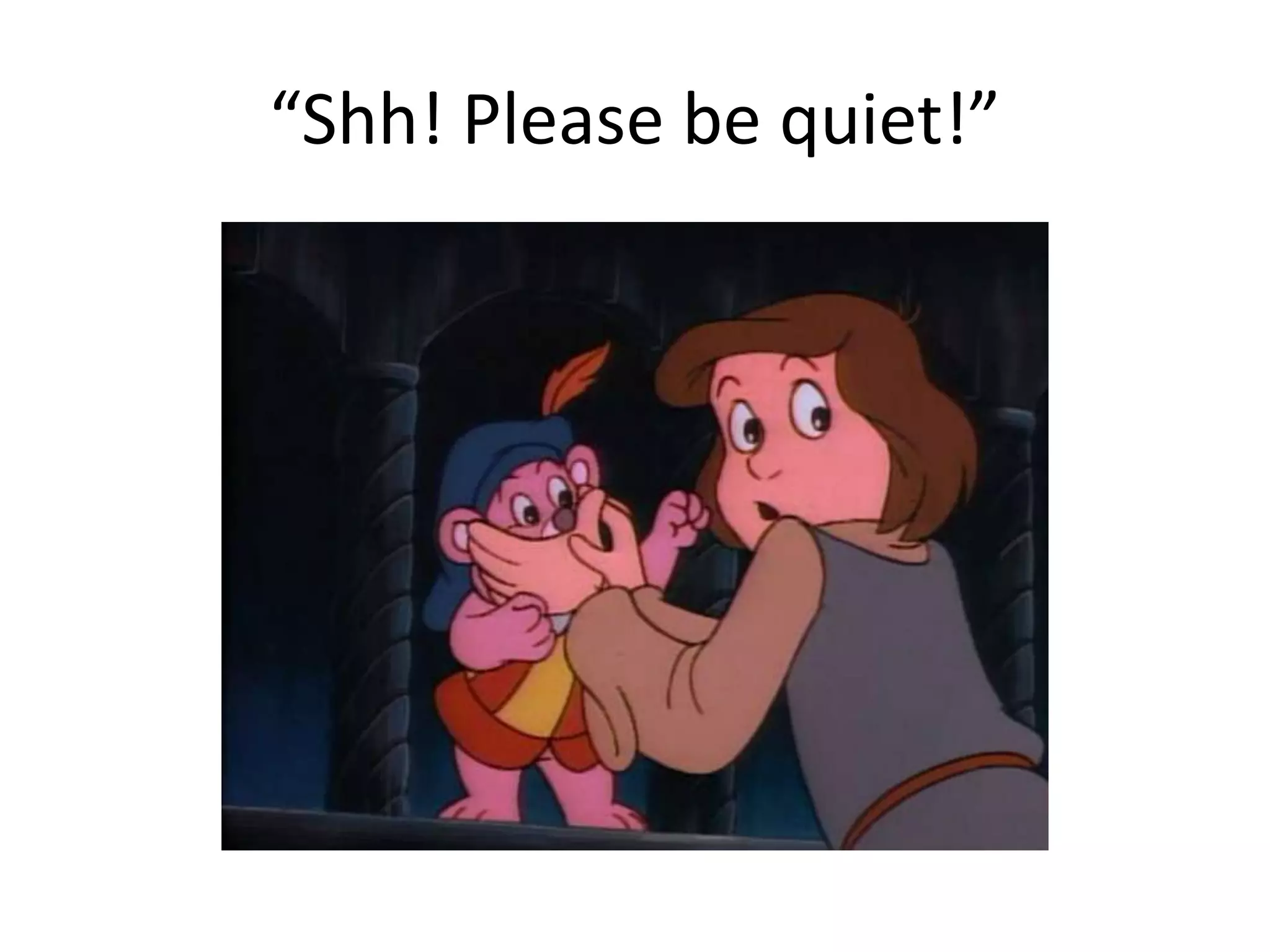 “Shh! Please be quiet!” 
 