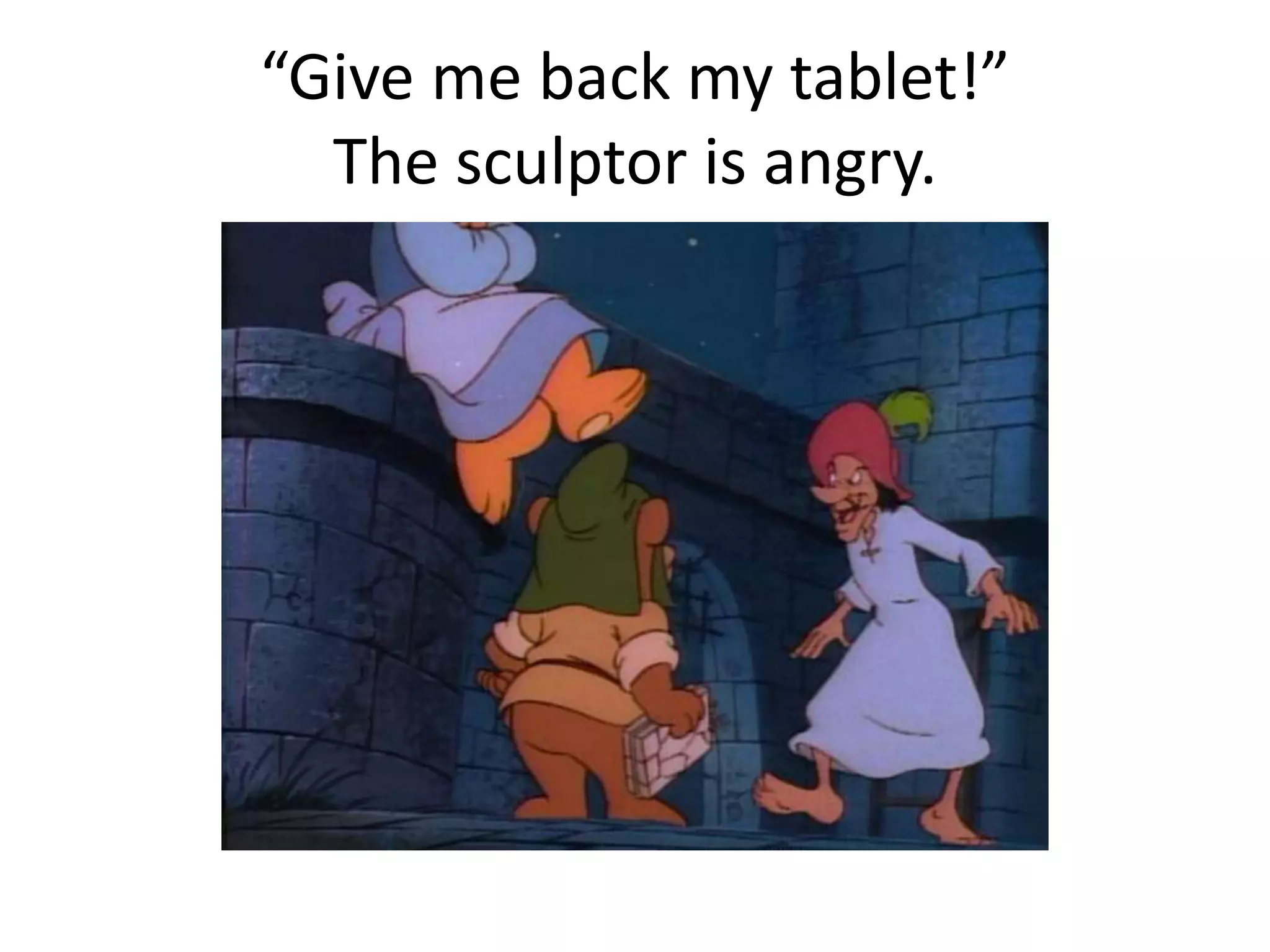 “Give me back my tablet!” 
The sculptor is angry. 
 