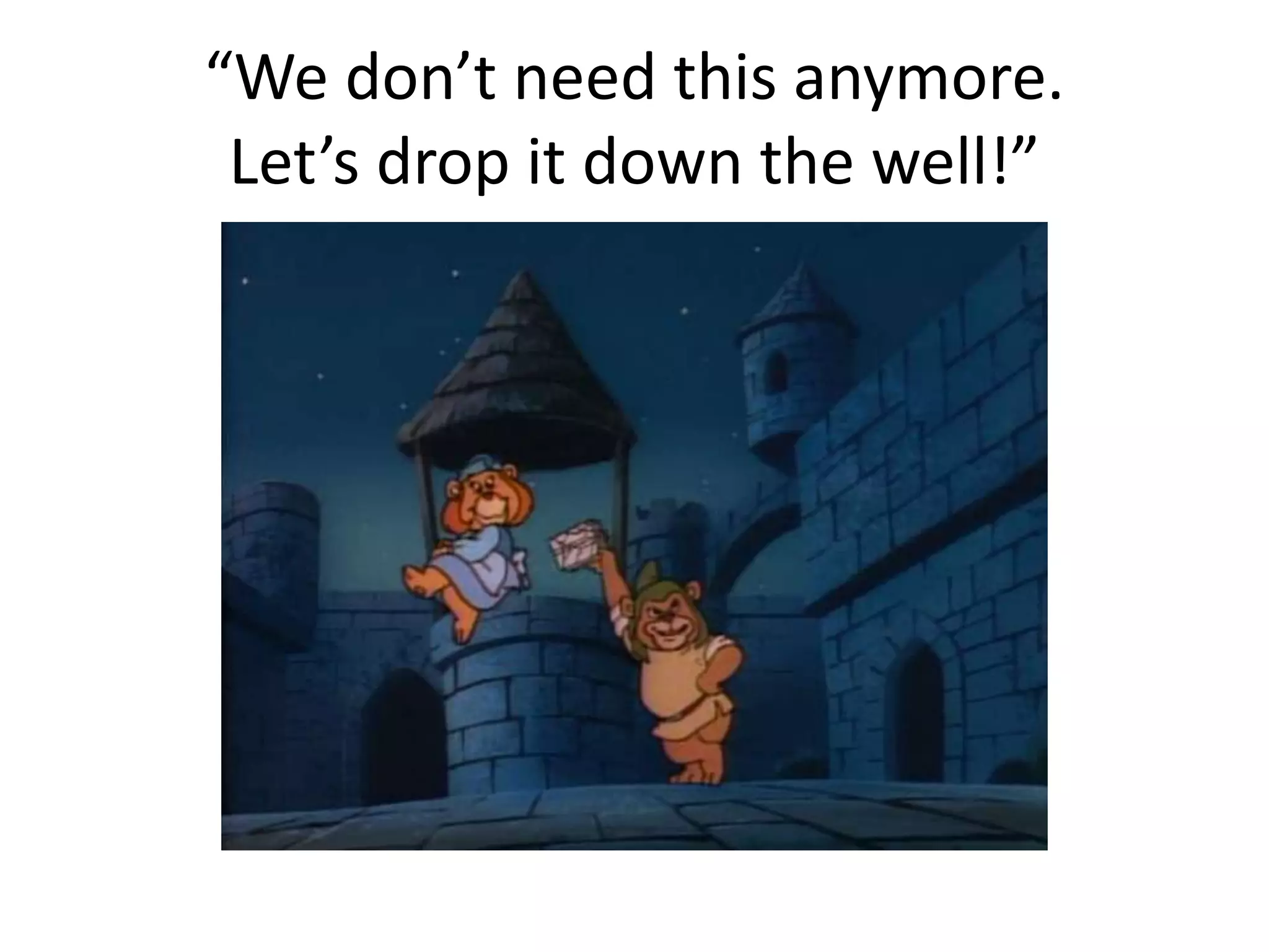 “We don’t need this anymore. 
Let’s drop it down the well!” 
 
