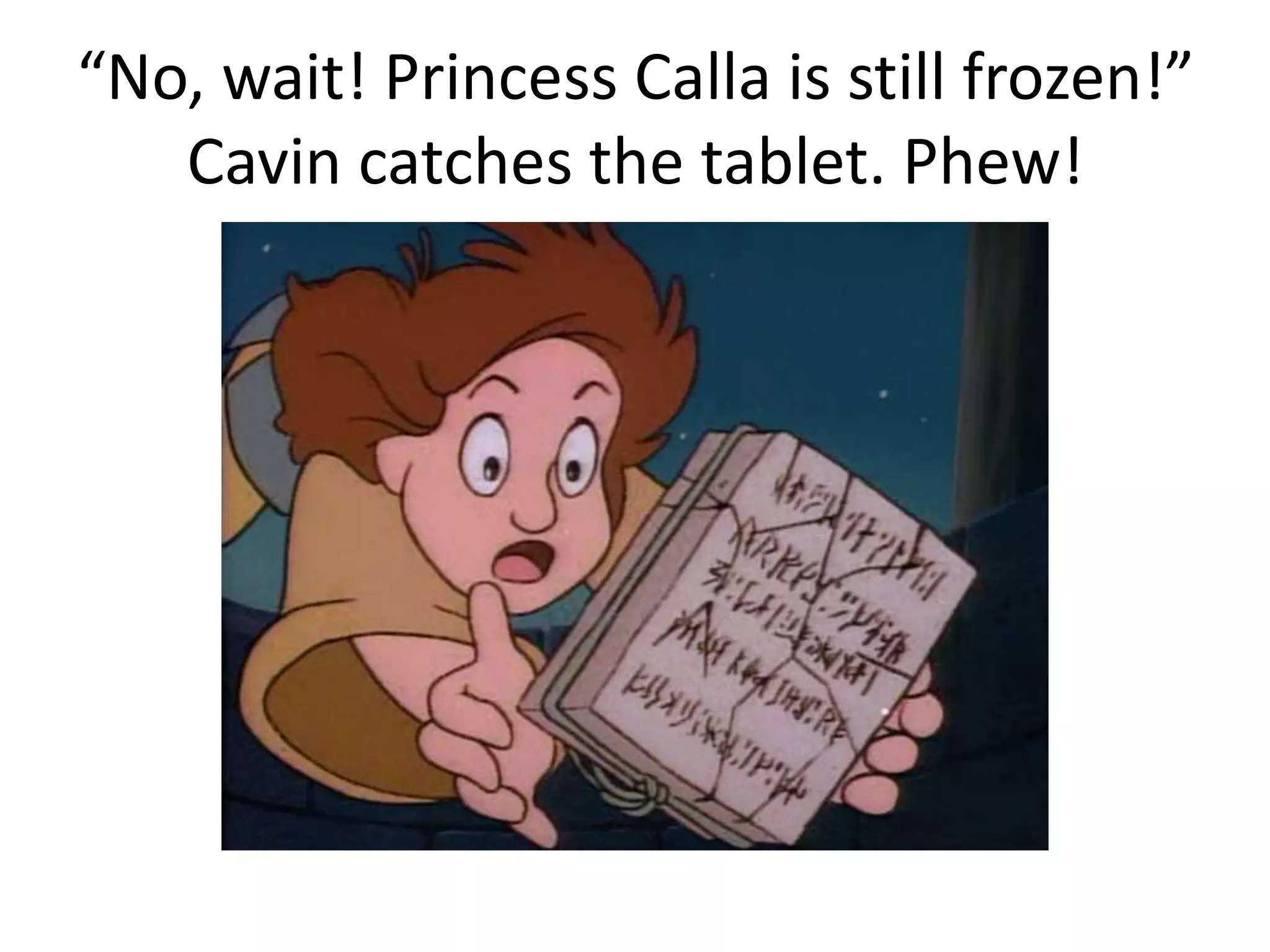 “No, wait! Princess Calla is still frozen!” 
Cavin catches the tablet. Phew! 
 