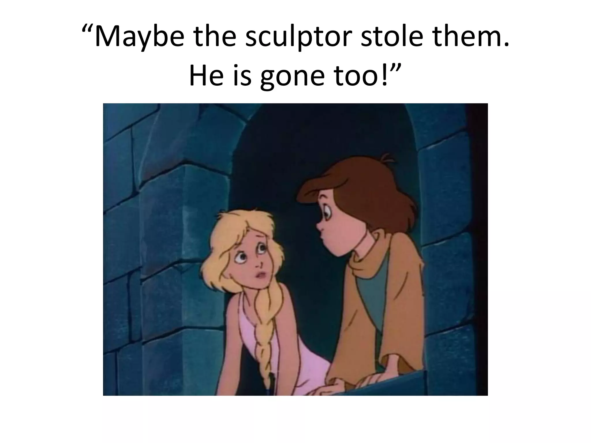 “Maybe the sculptor stole them. 
He is gone too!” 
 