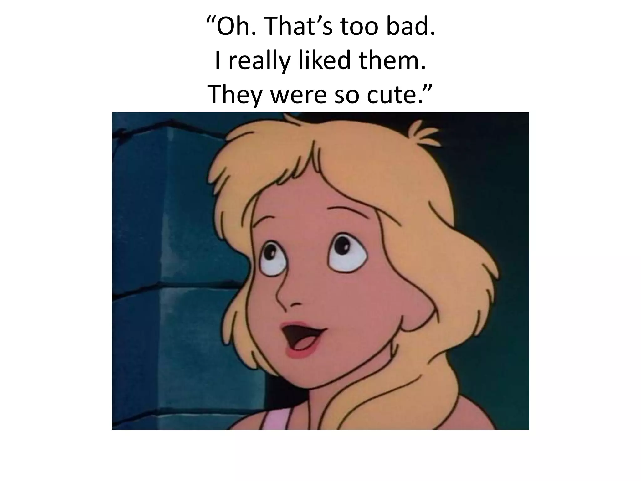 “Oh. That’s too bad. 
I really liked them. 
They were so cute.” 
