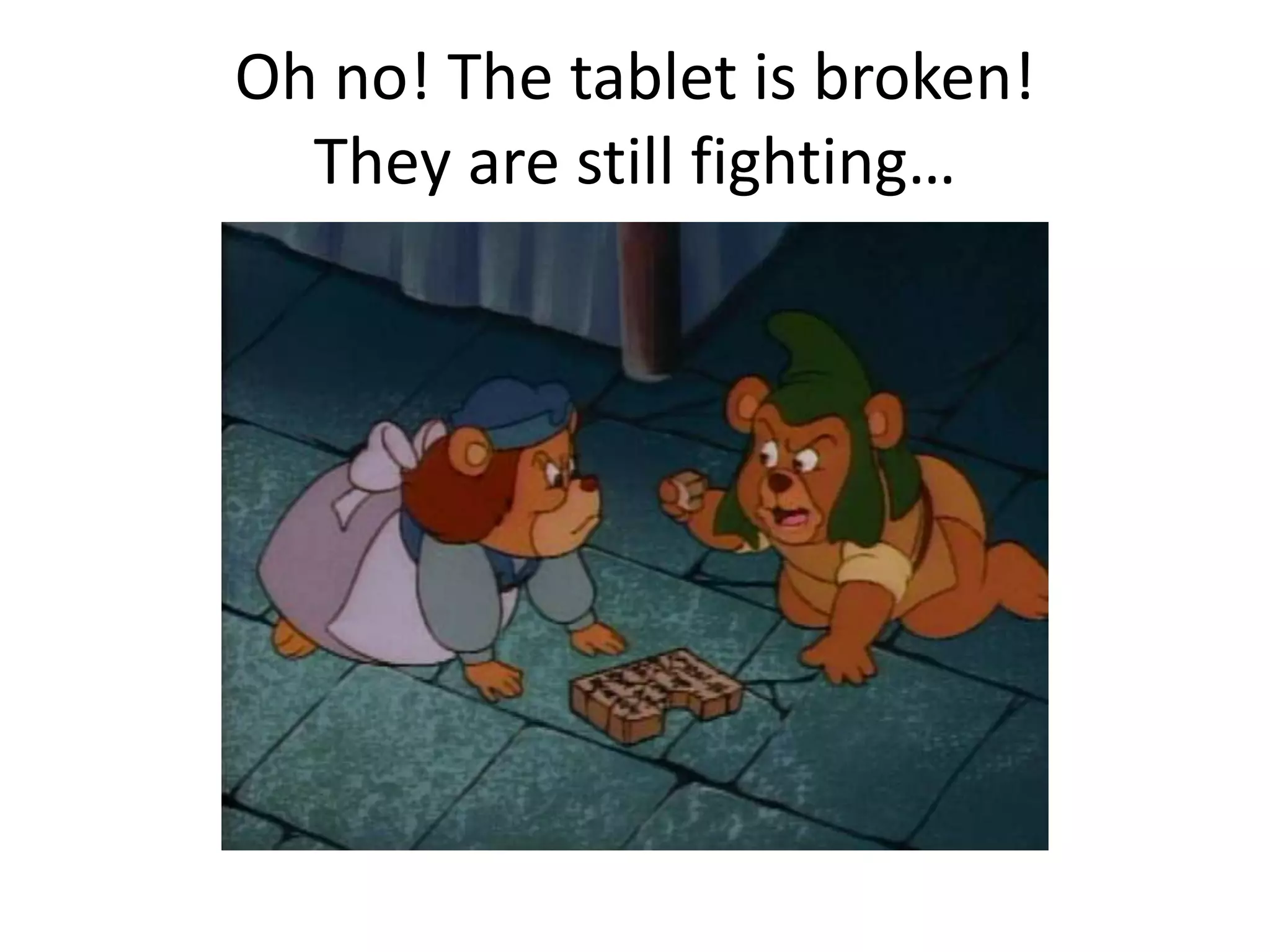 Oh no! The tablet is broken! 
They are still fighting… 
 
