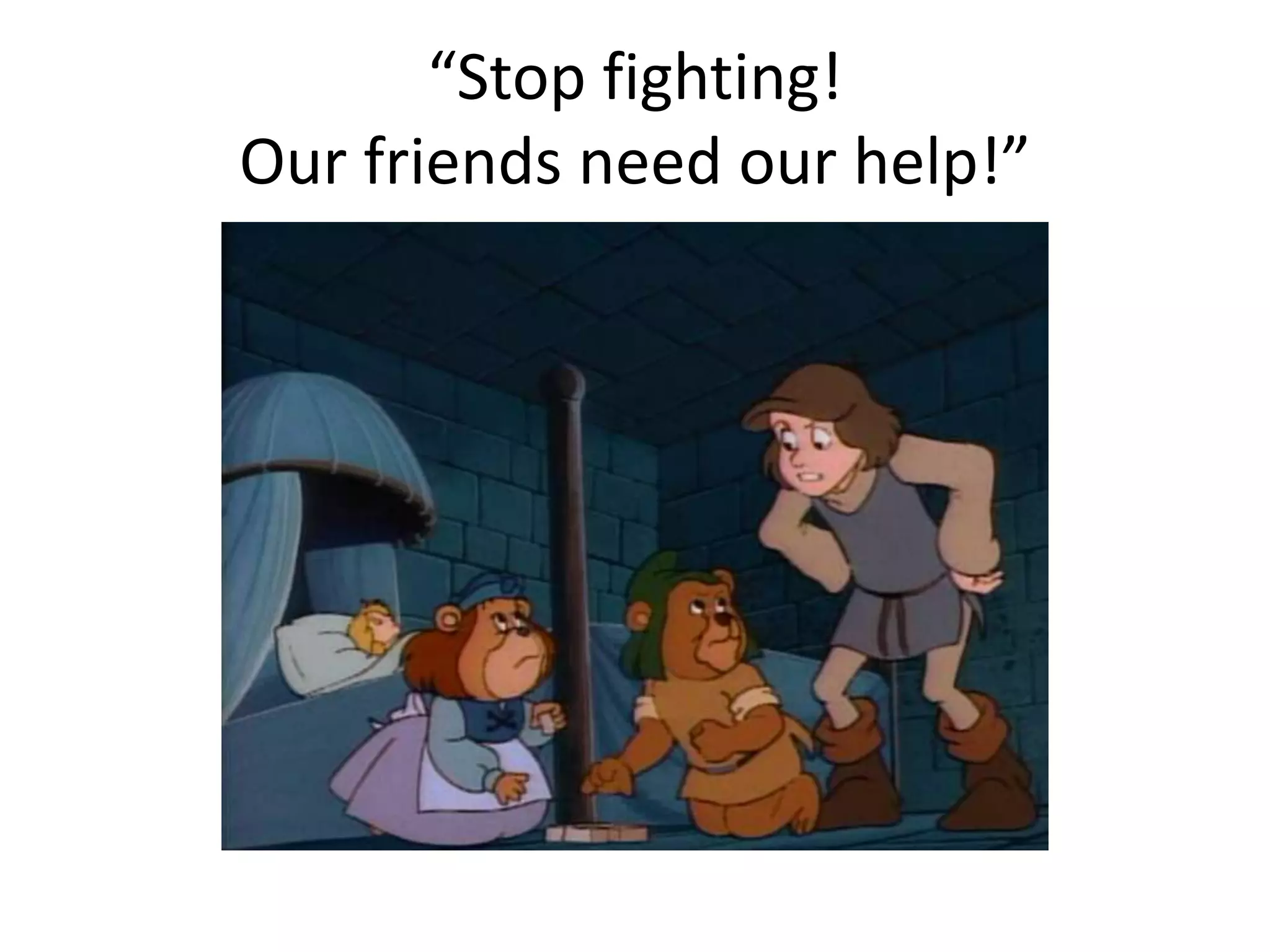 “Stop fighting! 
Our friends need our help!” 
 