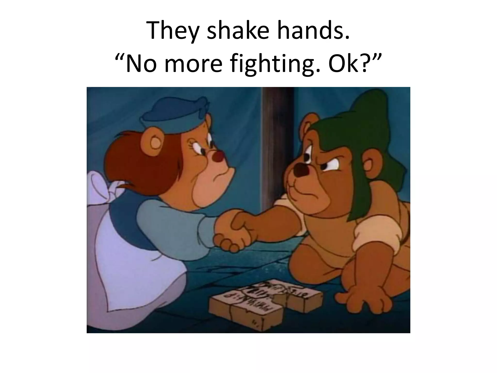 They shake hands. 
“No more fighting. Ok?” 
 