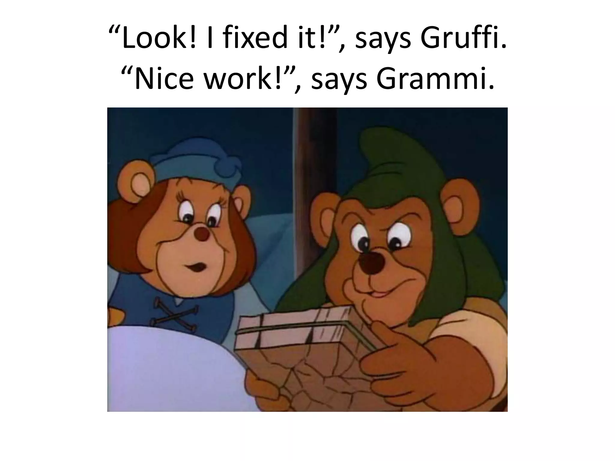 “Look! I fixed it!”, says Gruffi. 
“Nice work!”, says Grammi. 
 