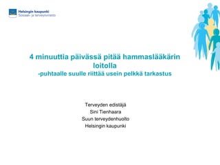 4 minuuttia päivässä pitää hammaslääkärin
loitolla
-puhtaalle suulle riittää usein pelkkä tarkastus
Terveyden edistäjä
Sini Tienhaara
Suun terveydenhuolto
Helsingin kaupunki
 
