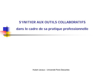 S’INITIER AUX OUTILS COLLABORATIFS
dans le cadre de sa pratique professionnelle
Hubert Javaux – Université Paris Descartes
 