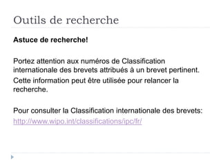 Outils de recherche
Astuce de recherche!
Portez attention aux numéros de Classification
internationale des brevets attribués à un brevet pertinent.
Cette information peut être utilisée pour relancer la
recherche.
Pour consulter la Classification internationale des brevets:
http://www.wipo.int/classifications/ipc/fr/
 