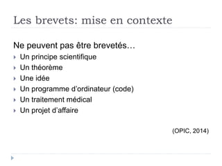 Les brevets: mise en contexte
Ne peuvent pas être brevetés…
 Un principe scientifique
 Un théorème
 Une idée
 Un programme d’ordinateur (code)
 Un traitement médical
 Un projet d’affaire
(OPIC, 2014)
 