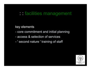 : : facilities management

key elements
- core commitment and initial planning
- access & selection of services
- ' second nature ' training of staff
 