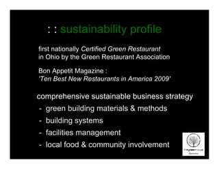 : : sustainability profile
first nationally Certified Green Restaurant
in Ohio by the Green Restaurant Association

Bon Appetit Magazine :
'Ten Best New Restaurants in America 2009'

comprehensive sustainable business strategy
- green building materials & methods
- building systems
- facilities management
- local food & community involvement
 