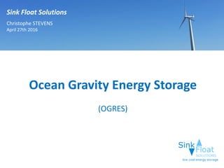 Sink Float Solutions
Christophe STEVENS
April 27th 2016
Ocean Gravity Energy Storage
(OGRES)
 