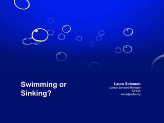 Swimming or Sinking? Laura Solomon Library Services Manager OPLIN [email_address] 