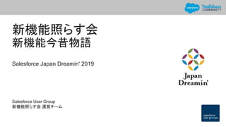 新機能照らす会
新機能今昔物語
Salesforce Japan Dreamin' 2019
Salesforce User Group
新機能照らす会 運営チーム
 