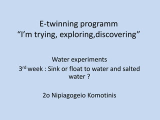 E-twinning programm
“I’m trying, exploring,discovering”
Water experiments
3rd week : Sink or float to water and salted
water ?
2o Nipiagogeio Komotinis
 