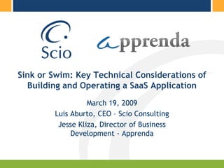 Sink or Swim: Key Technical Considerations of
  Building and Operating a SaaS Application
                  March 19, 2009
        Luis Aburto, CEO – Scio Consulting
         Jesse Kliza, Director of Business
             Development - Apprenda
 
