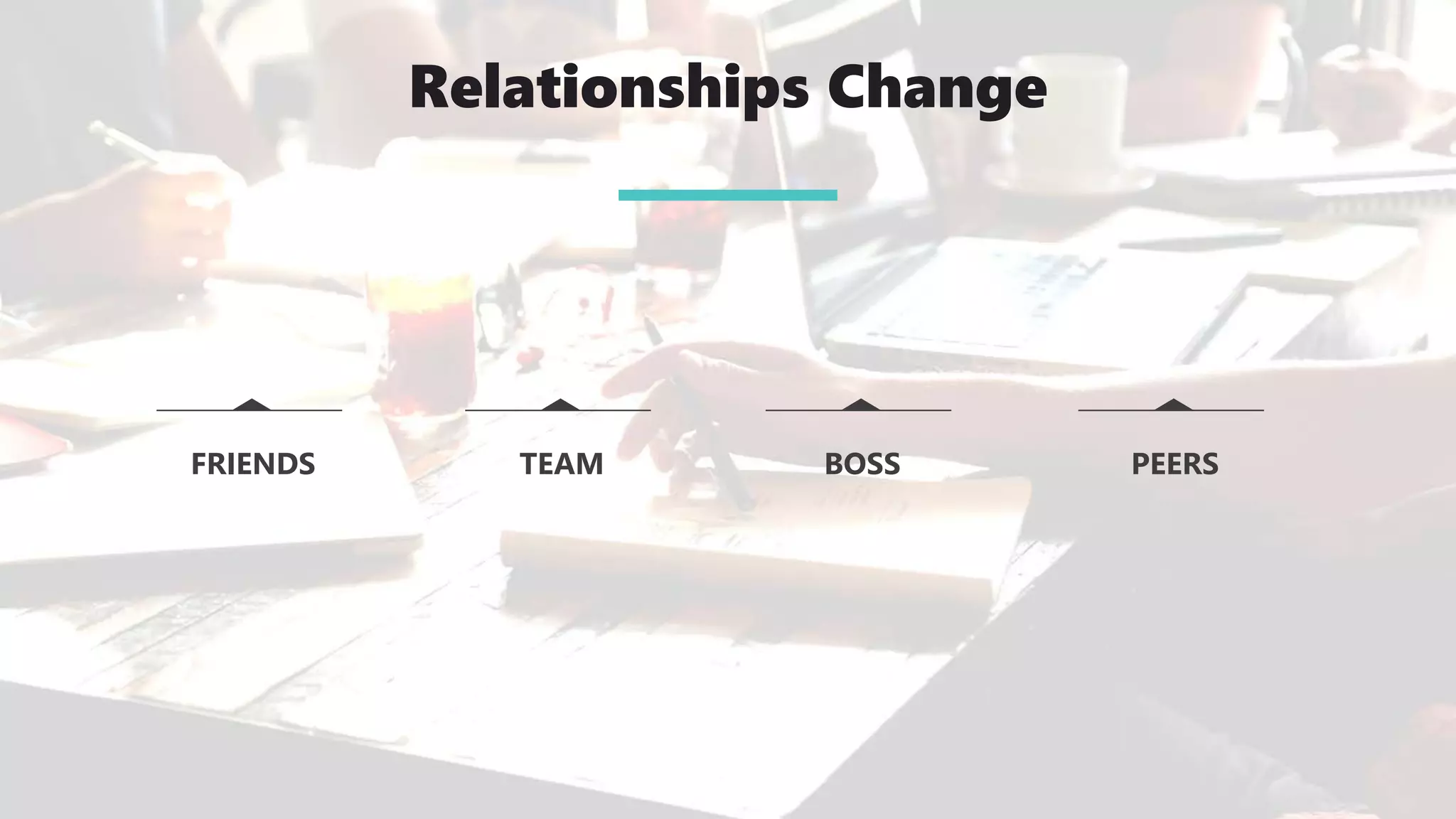 Relationships Change
FRIENDS TEAM BOSS PEERS
 