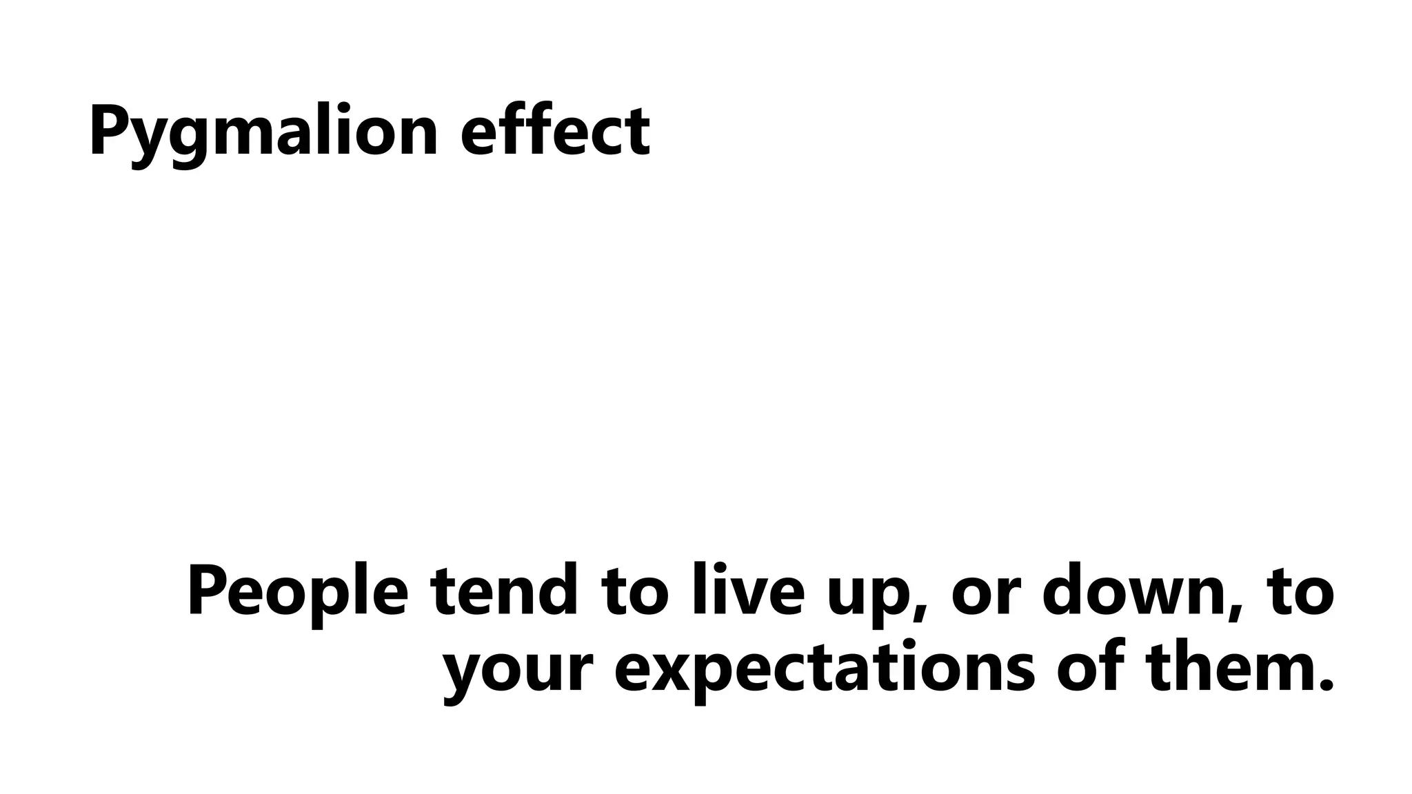 Pygmalion effect
People tend to live up, or down, to
your expectations of them.
 