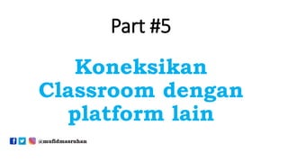 Part #5
Koneksikan
Classroom dengan
platform lain
 