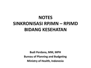 NOTES
SINKRONISASI RPJMD – RPJMN
BIDANG KESEHATAN
Budi Perdana, MM, MPH
Bureau of Planning and Budgeting
Ministry of Health, Indonesia
 
