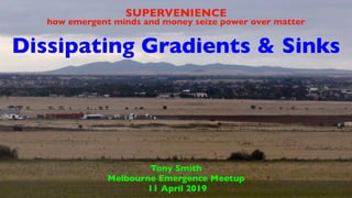 Dissipating Gradients & Sinks
Tony Smith
Melbourne Emergence Meetup
11 April 2019
SUPERVENIENCE
how emergent minds and money seize power over matter
 