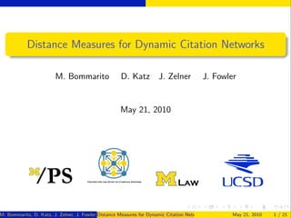Distance Measures for Dynamic Citation Networks

                        M. Bommarito                 D. Katz          J. Zelner           J. Fowler


                                                     May 21, 2010




M. Bommarito, D. Katz, J. Zelner, J. Fowler Distance Measures for Dynamic Citation Networks
                                            ()                                                    May 21, 2010   1 / 21
 