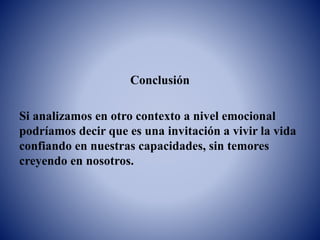 Conclusión
Si analizamos en otro contexto a nivel emocional
podríamos decir que es una invitación a vivir la vida
confiando en nuestras capacidades, sin temores
creyendo en nosotros.
 