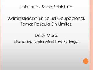 Uniminuto, Sede Sabiduría.
Administración En Salud Ocupacional.
Tema: Película Sin Limites.
Deisy Mora.
Eliana Marcela Martínez Ortega.
 