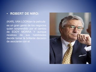 • ROBERT DE NIRO:
(KARL VAN LOON)en la película
es un gran genio de los negocios
quien sorprendido por el cambio
de EDDY MORRA Y aunque
receloso de sus habilidades
decide tomar la brillante decisión
de asociarse con el.
 