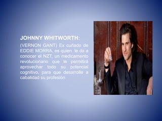 JOHNNY WHITWORTH:
(VERNON GANT) Ex cuñado de
EDDIE MORRA, es quien le da a
conocer el NZT, un medicamento
revolucionario que le permitirá
aprovechar todo su potencial
cognitivo, para que desarrolle a
cabalidad su profesión
 