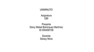 UNIMINUTO
Asignatura
GBI
Presenta
Deicy Mabel Bohórquez Martínez
ID 000408158
Docente
Deissy Mora
 