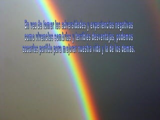 En vez de tomar las adversidades y experiencias negativas  como vivencias sombrías y terribles desventajas, podemos  sacarles partido para mejorar nuestra vida y la de los demás. 